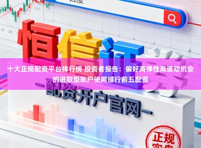 十大正规配资平台排行榜 投资者报告：偏好高弹性高波动机会的进取型账户使用排行前五配资