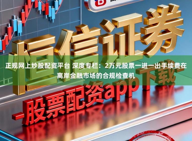 正规网上炒股配资平台 深度专栏:2万元股票一进一出手续费在离岸金融市场的合规检查机