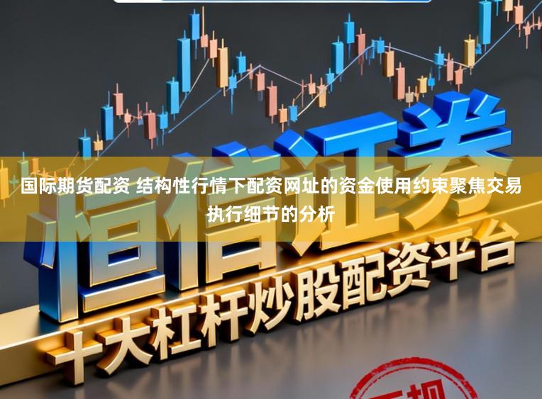 国际期货配资 结构性行情下配资网址的资金使用约束聚焦交易执行细节的分析