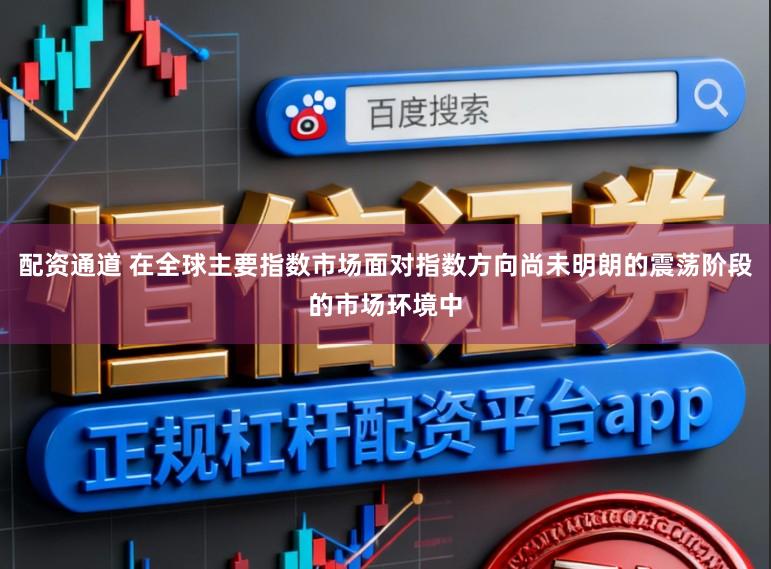 配资通道 在全球主要指数市场面对指数方向尚未明朗的震荡阶段的市场环境中