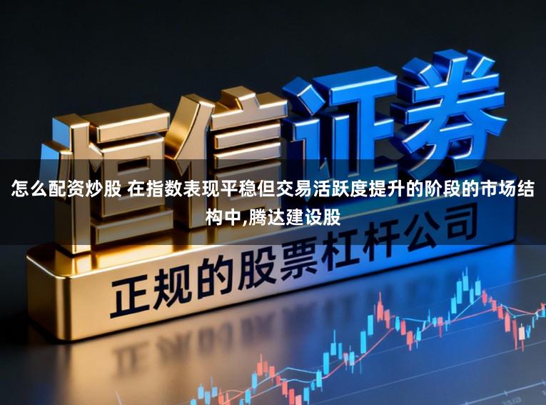 怎么配资炒股 在指数表现平稳但交易活跃度提升的阶段的市场结构中,腾达建设股