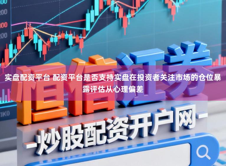 实盘配资平台 配资平台是否支持实盘在投资者关注市场的仓位暴露评估从心理偏差