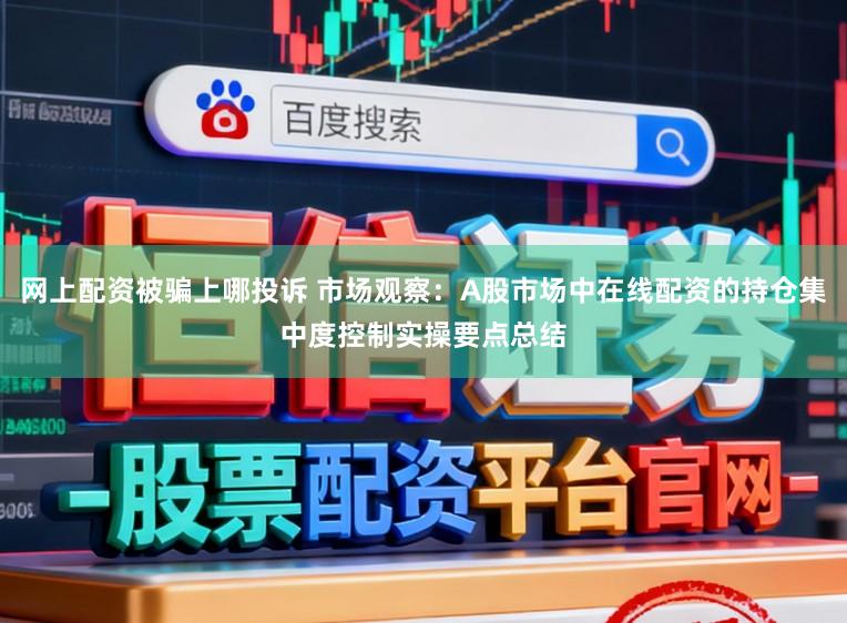 网上配资被骗上哪投诉 市场观察：A股市场中在线配资的持仓集中度控制实操要点总结