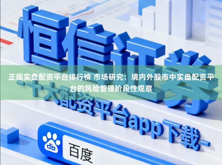 正规实盘配资平台排行榜 市场研究：境内外股市中实盘配资平台的风险管理阶段性观察