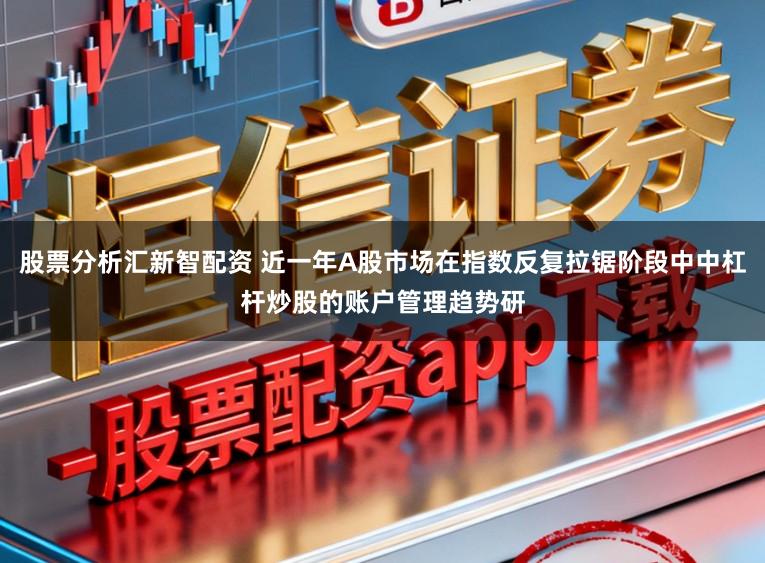 股票分析汇新智配资 近一年A股市场在指数反复拉锯阶段中中杠杆炒股的账户管理趋势研
