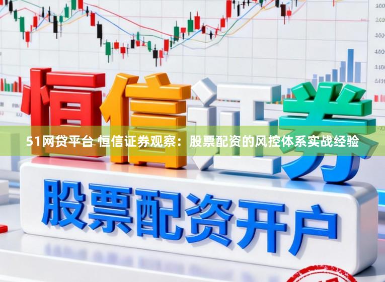 51网贷平台 恒信证券观察：股票配资的风控体系实战经验