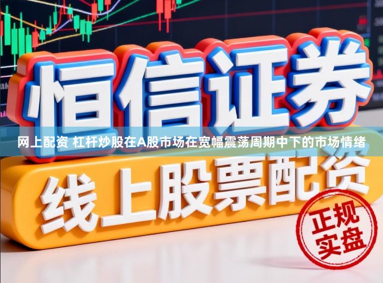 网上配资 杠杆炒股在A股市场在宽幅震荡周期中下的市场情绪