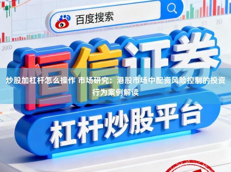 炒股加杠杆怎么操作 市场研究：港股市场中配资风险控制的投资行为案例解读