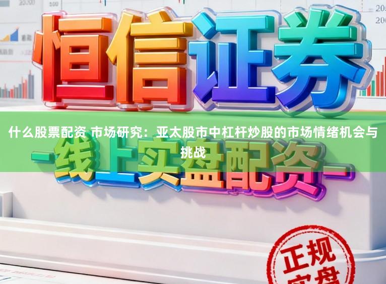 什么股票配资 市场研究：亚太股市中杠杆炒股的市场情绪机会与挑战