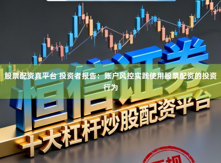 股票配资真平台 投资者报告：账户风控实践使用股票配资的投资行为