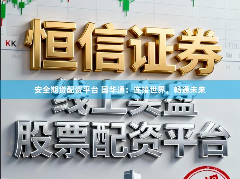 安全期货配资平台 国华通：连接世界，畅通未来