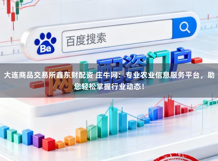 大连商品交易所鑫东财配资 庄牛网:专业农业信息服务平台,助您轻松掌握行业动态!