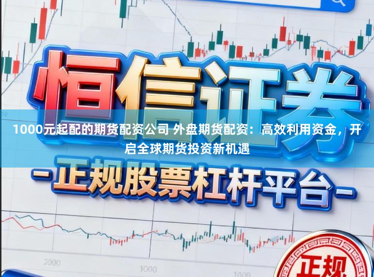 1000元起配的期货配资公司 外盘期货配资:高效利用资金,开启全球期货投资新机遇