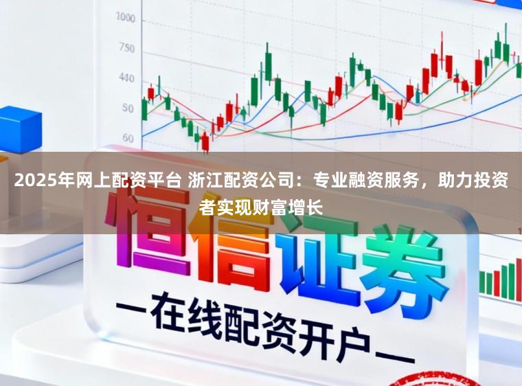 2025年网上配资平台 浙江配资公司：专业融资服务，助力投资者实现财富增长