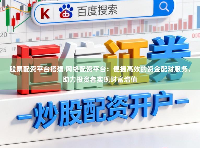 股票配资平台搭建 网络配资平台：便捷高效的资金配对服务，助力投资者实现财富增值