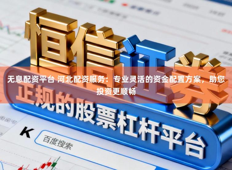 无息配资平台 河北配资服务：专业灵活的资金配置方案，助您投资更顺畅