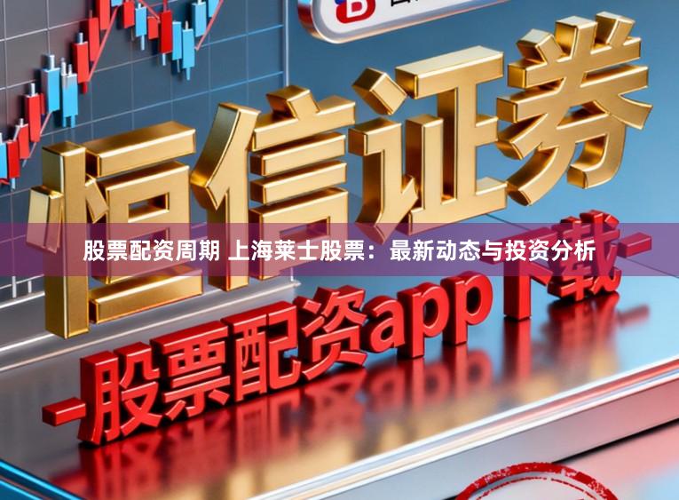股票配资周期 上海莱士股票：最新动态与投资分析