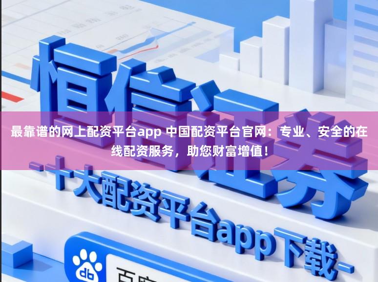 最靠谱的网上配资平台app 中国配资平台官网：专业、安全的在线配资服务，助您财富增值！