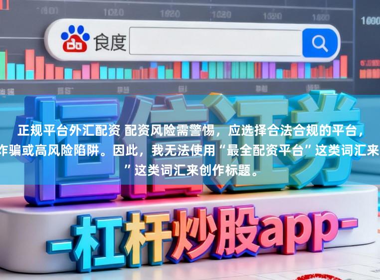 正规平台外汇配资 配资风险需警惕,应选择合法合规的平台,避免陷入诈骗或高风险陷阱。因此,我无法使用“最全配资平台”这类词汇来创作标题。