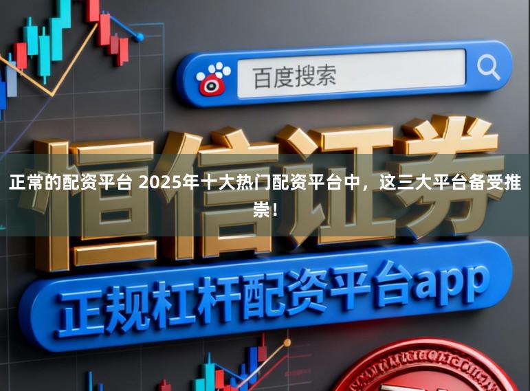 正常的配资平台 2025年十大热门配资平台中，这三大平台备受推崇！