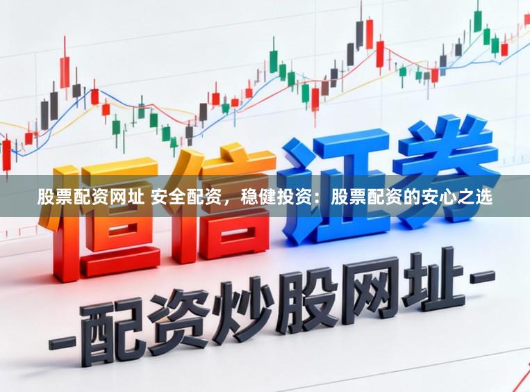 股票配资网址 安全配资，稳健投资：股票配资的安心之选