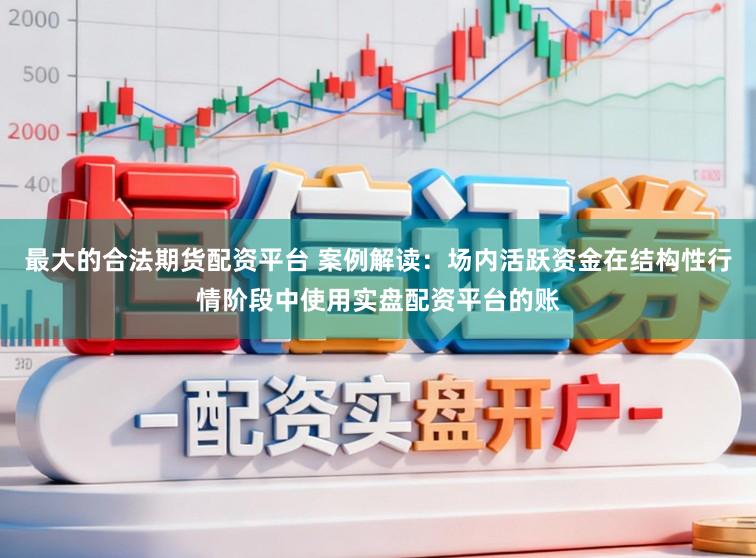 最大的合法期货配资平台 案例解读：场内活跃资金在结构性行情阶段中使用实盘配资平台的账