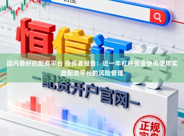 国内最好的配资平台 投资者报告:近一年杠杆资金使用使用实盘配资平台的风险管理