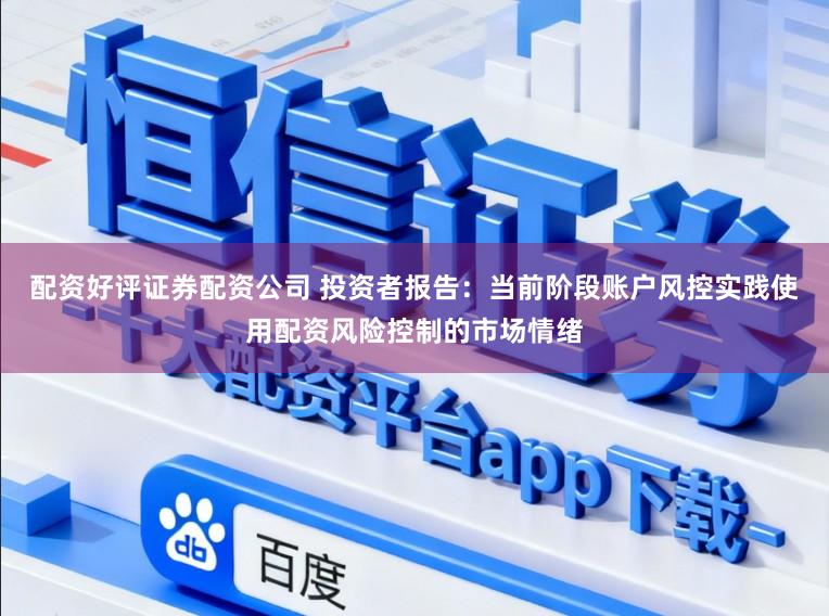 配资好评证券配资公司 投资者报告：当前阶段账户风控实践使用配资风险控制的市场情绪