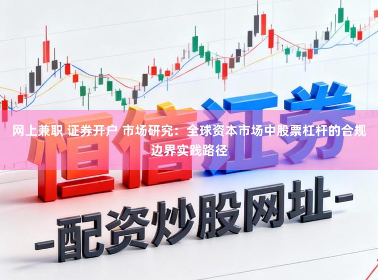 网上兼职 证券开户 市场研究：全球资本市场中股票杠杆的合规边界实践路径