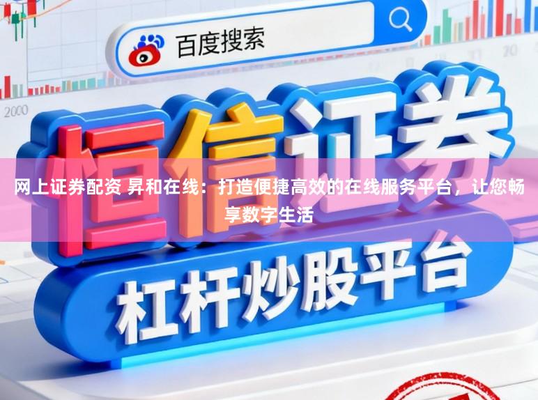 网上证券配资 昇和在线:打造便捷高效的在线服务平台,让您畅享数字生活