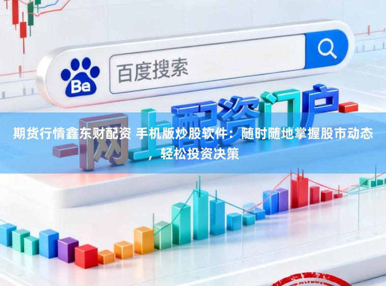 期货行情鑫东财配资 手机版炒股软件:随时随地掌握股市动态,轻松投资决策