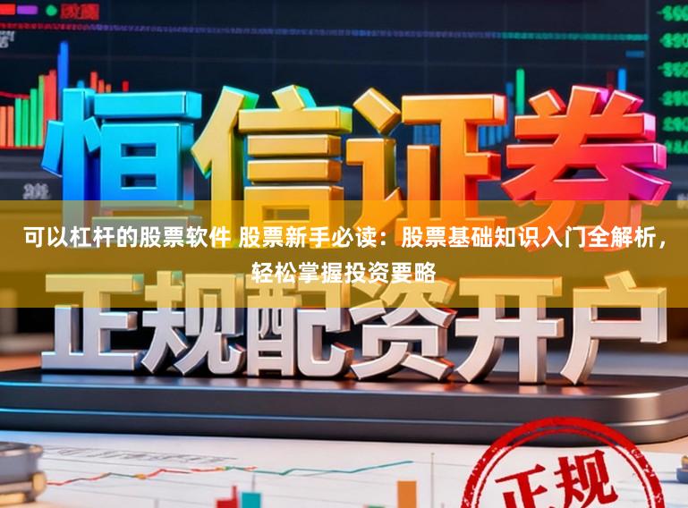可以杠杆的股票软件 股票新手必读：股票基础知识入门全解析，轻松掌握投资要略