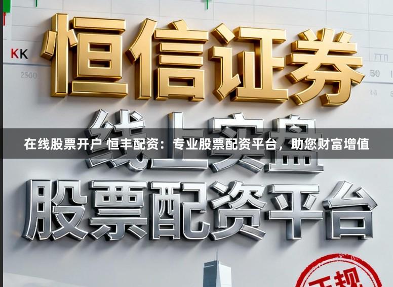 在线股票开户 恒丰配资：专业股票配资平台，助您财富增值