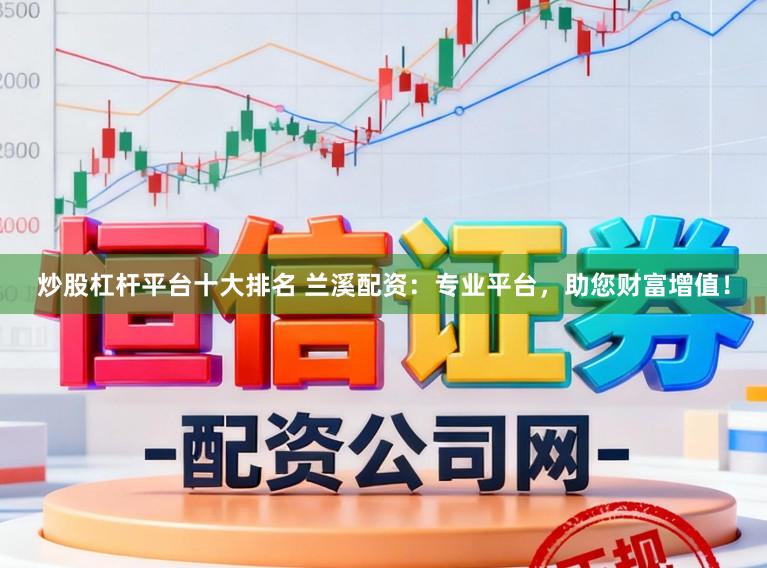炒股杠杆平台十大排名 兰溪配资：专业平台，助您财富增值！