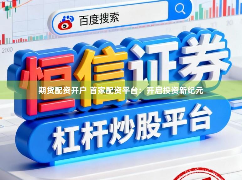 期货配资开户 首家配资平台：开启投资新纪元