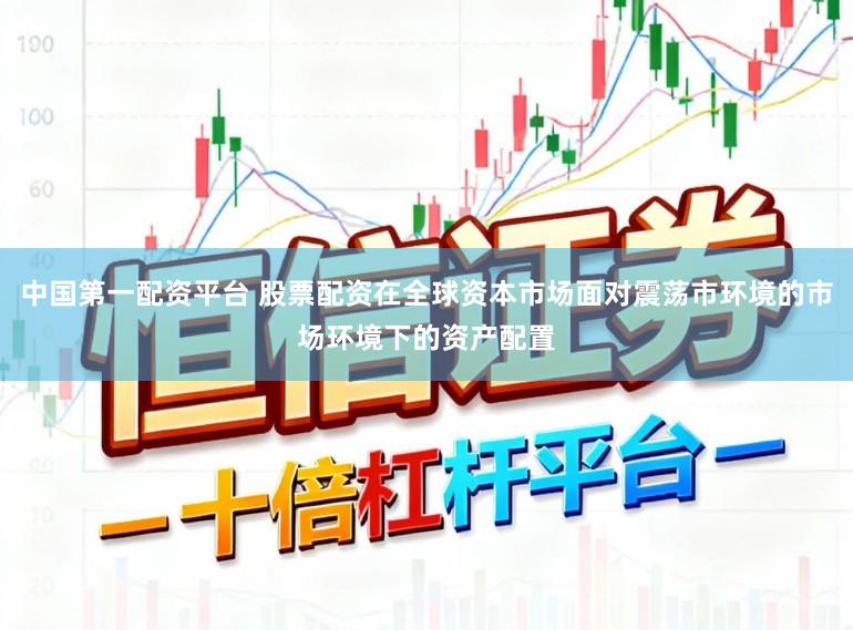中国第一配资平台 股票配资在全球资本市场面对震荡市环境的市场环境下的资产配置