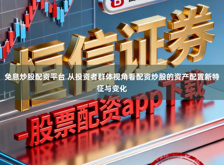 免息炒股配资平台 从投资者群体视角看配资炒股的资产配置新特征与变化