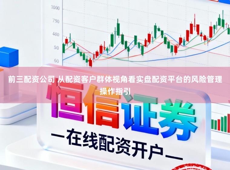 前三配资公司 从配资客户群体视角看实盘配资平台的风险管理操作指引