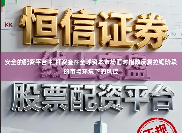 安全的配资平台 杠杆资金在全球资本市场面对指数反复拉锯阶段的市场环境下的风控