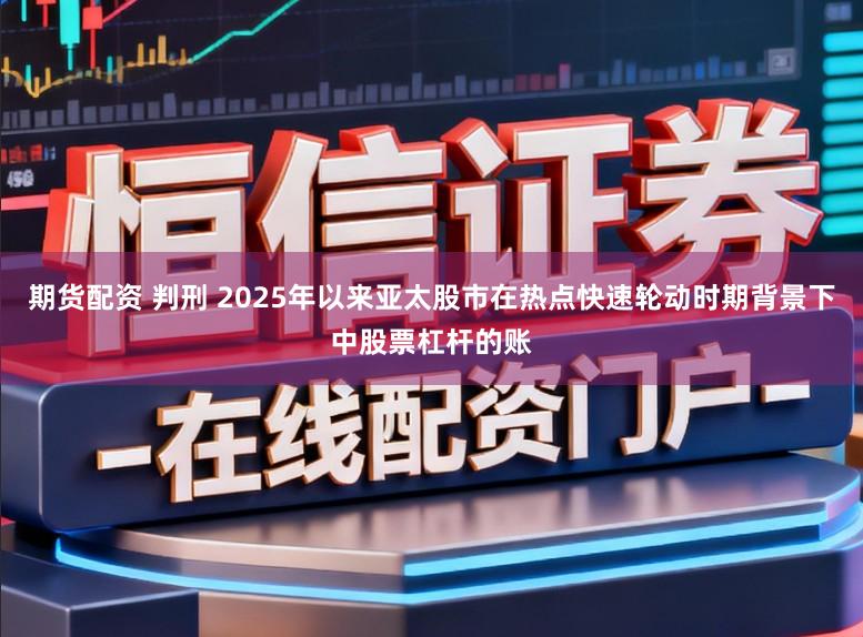 期货配资 判刑 2025年以来亚太股市在热点快速轮动时期背景下中股票杠杆的账