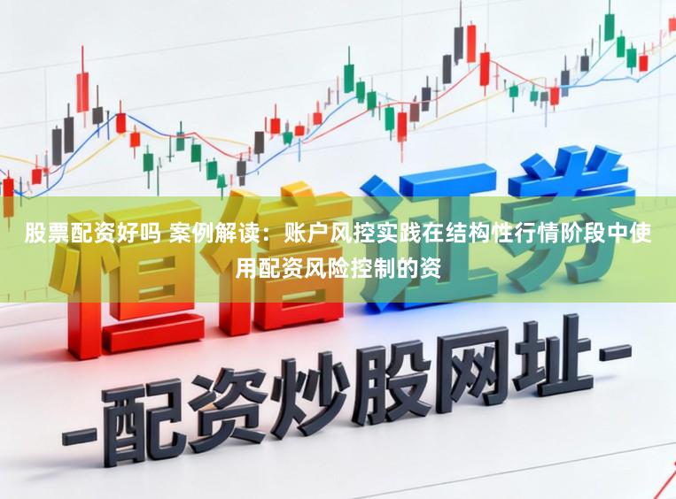 股票配资好吗 案例解读：账户风控实践在结构性行情阶段中使用配资风险控制的资