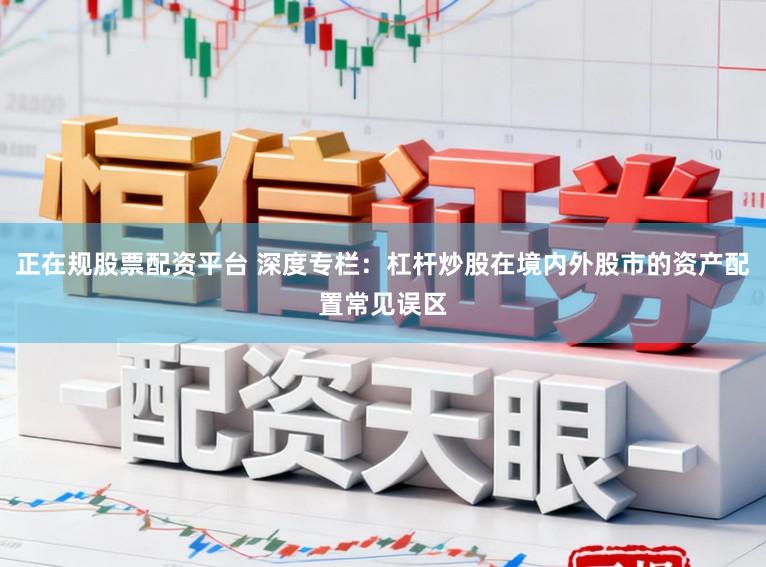正在规股票配资平台 深度专栏：杠杆炒股在境内外股市的资产配置常见误区
