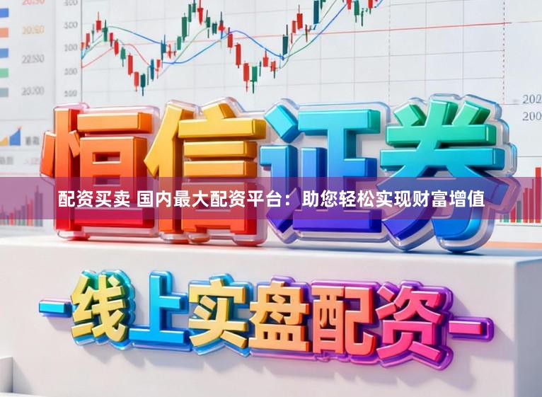 配资买卖 国内最大配资平台：助您轻松实现财富增值