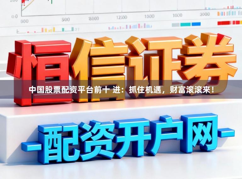中国股票配资平台前十 进:抓住机遇,财富滚滚来!