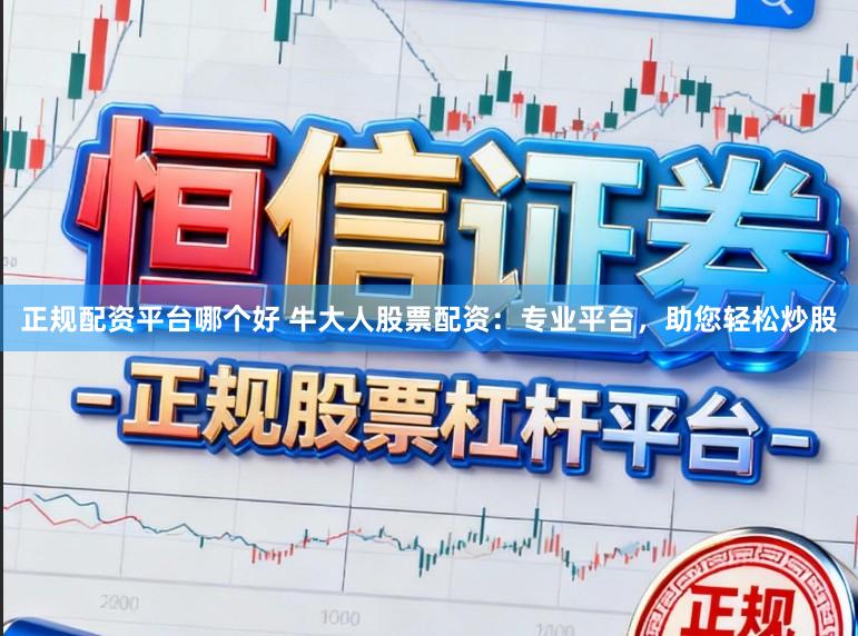 正规配资平台哪个好 牛大人股票配资：专业平台，助您轻松炒股