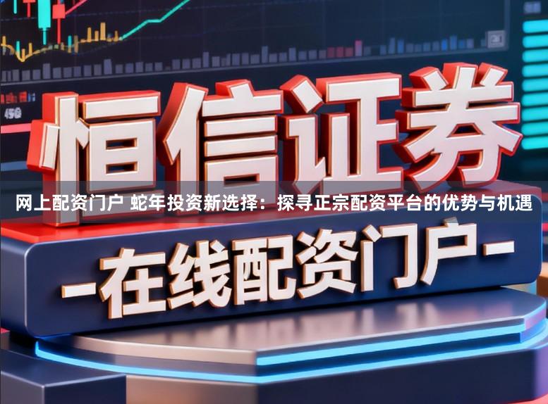 网上配资门户 蛇年投资新选择：探寻正宗配资平台的优势与机遇