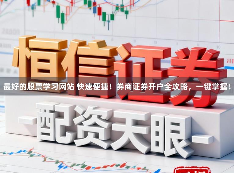 最好的股票学习网站 快速便捷！券商证券开户全攻略，一键掌握！