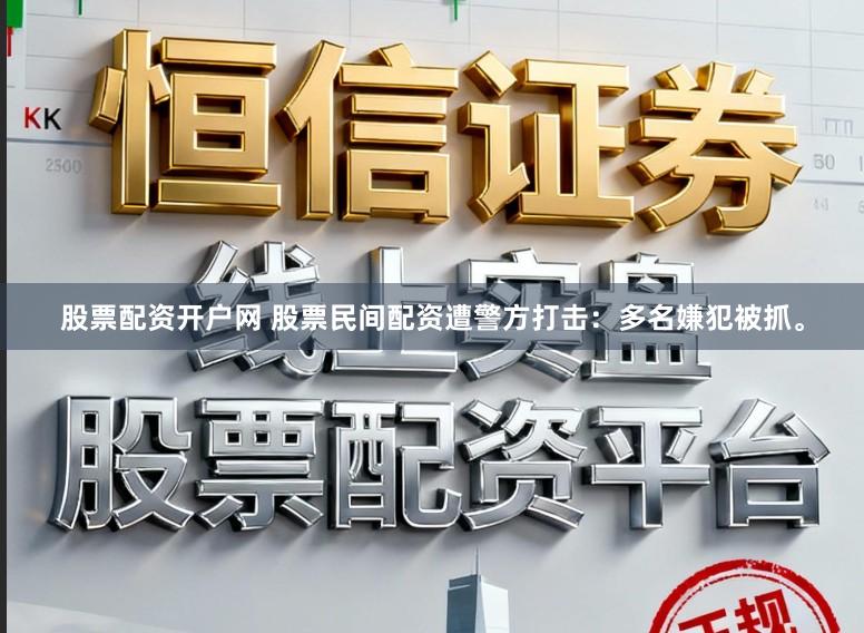 股票配资开户网 股票民间配资遭警方打击：多名嫌犯被抓。