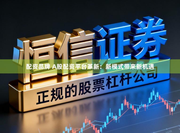 配资品牌 A股配资平台革新：新模式带来新机遇