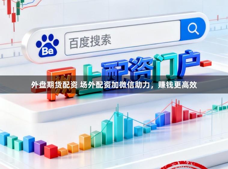 外盘期货配资 场外配资加微信助力，赚钱更高效